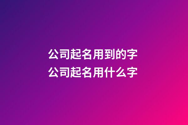公司起名用到的字 公司起名用什么字-第1張-公司起名-玄機派